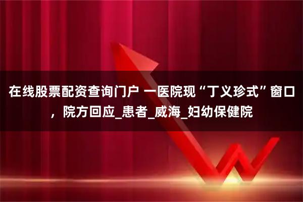 在线股票配资查询门户 一医院现“丁义珍式”窗口，院方回应_患者_威海_妇幼保健院