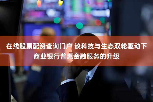 在线股票配资查询门户 谈科技与生态双轮驱动下商业银行普惠金融服务的升级