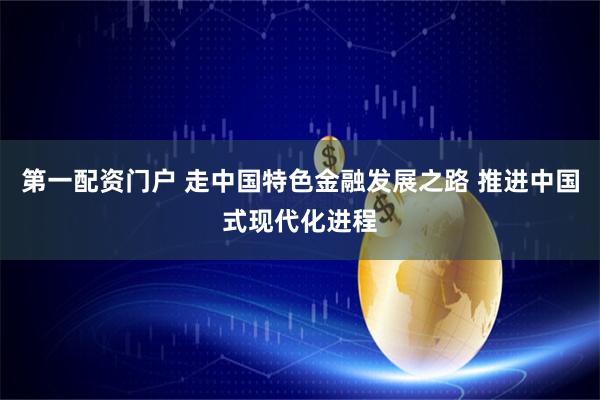 第一配资门户 走中国特色金融发展之路 推进中国式现代化进程