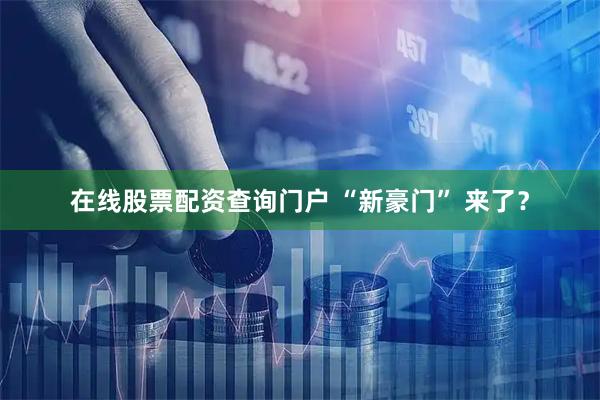在线股票配资查询门户 “新豪门” 来了？