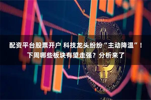 配资平台股票开户 科技龙头纷纷“主动降温”！下周哪些板块有望走强？分析来了