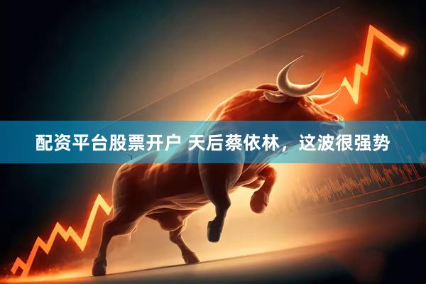 配资平台股票开户 天后蔡依林，这波很强势