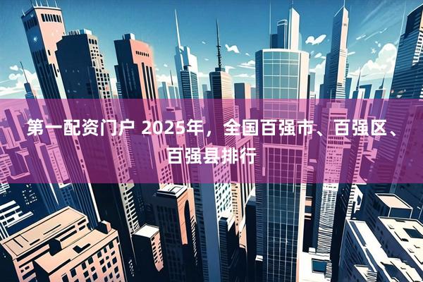 第一配资门户 2025年，全国百强市、百强区、百强县排行