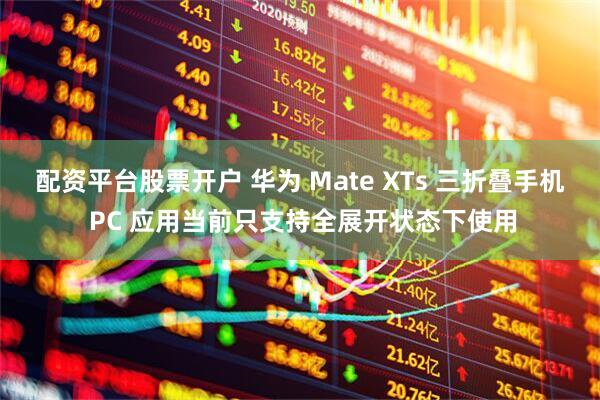 配资平台股票开户 华为 Mate XTs 三折叠手机 PC 应用当前只支持全展开状态下使用