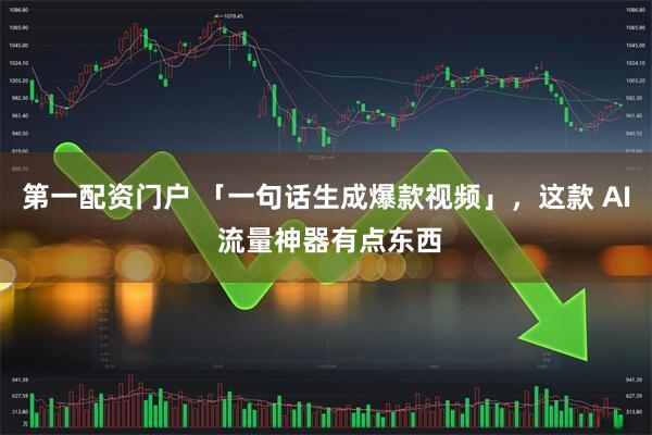第一配资门户 「一句话生成爆款视频」，这款 AI 流量神器有点东西