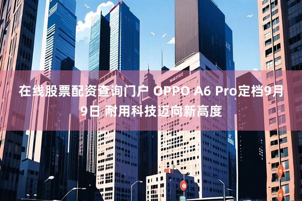 在线股票配资查询门户 OPPO A6 Pro定档9月9日 耐用科技迈向新高度