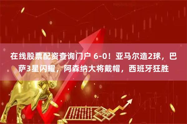 在线股票配资查询门户 6-0!亚马尔造2球,巴萨3星闪耀,阿森纳大将戴帽,西班牙狂胜