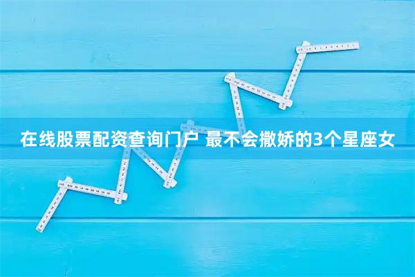 在线股票配资查询门户 最不会撒娇的3个星座女