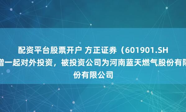 配资平台股票开户 方正证券（601901.SH）新增一起对外投资，被投资公司为河南蓝天燃气股份有限公司