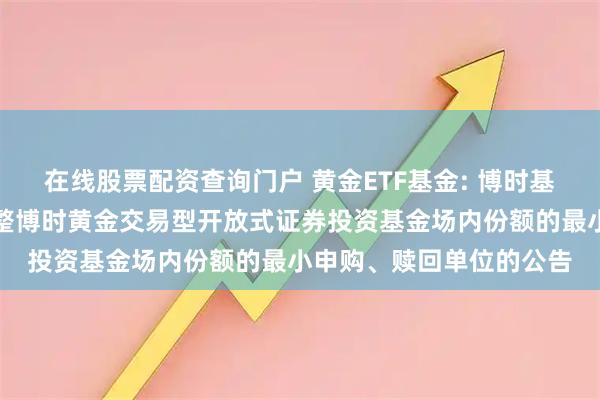 在线股票配资查询门户 黄金ETF基金: 博时基金管理有限公司关于调整博时黄金交易型开放式证券投资基金场内份额的最小申购、赎回单位的公告