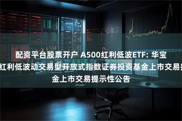 配资平台股票开户 A500红利低波ETF: 华宝中证A500红利低波动交易型开放式指数证券投资基金上市交易提示性公告