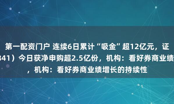 第一配资门户 连续6日累计“吸金”超12亿元，证券ETF（159841）今日获净申购超2.5亿份，机构：看好券商业绩增长的持续性