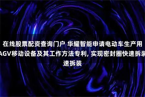 在线股票配资查询门户 华耀智能申请电动车生产用AGV移动设备及其工作方法专利, 实现密封圈快速拆装