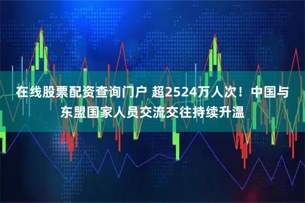 在线股票配资查询门户 超2524万人次！中国与东盟国家人员交流交往持续升温