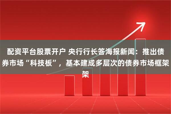 配资平台股票开户 央行行长答海报新闻：推出债券市场“科技板”，基本建成多层次的债券市场框架