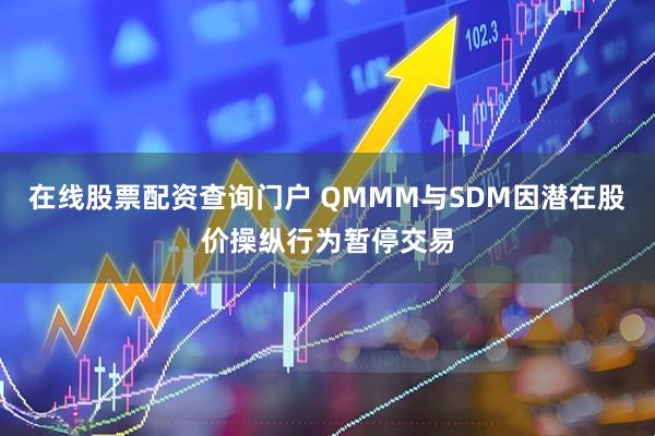 在线股票配资查询门户 QMMM与SDM因潜在股价操纵行为暂停交易