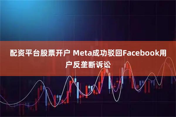 配资平台股票开户 Meta成功驳回Facebook用户反垄断诉讼