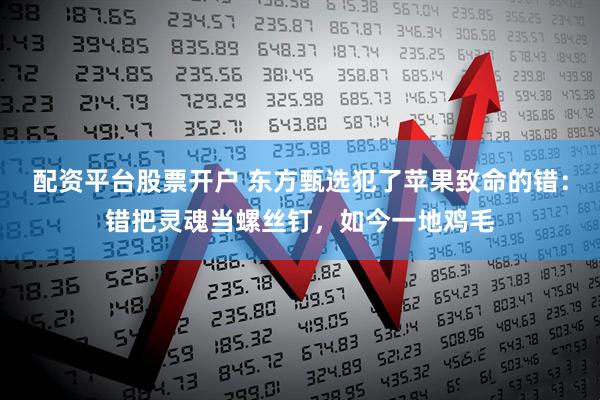 配资平台股票开户 东方甄选犯了苹果致命的错：错把灵魂当螺丝钉，如今一地鸡毛