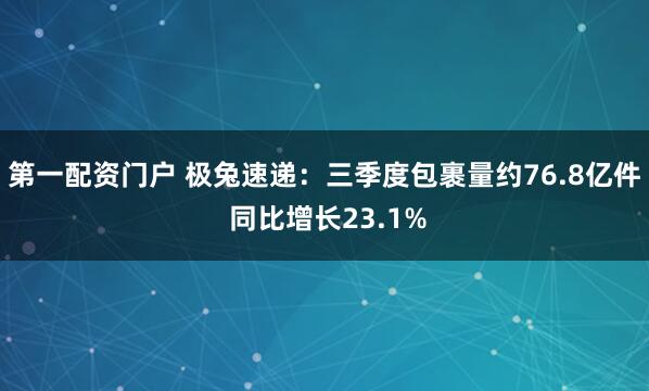 第一配资门户 极兔速递：三季度包裹量约76.8亿件 同比增长23.1%