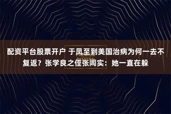 配资平台股票开户 于凤至到美国治病为何一去不复返？张学良之侄张闾实：她一直在躲