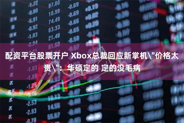 配资平台股票开户 Xbox总裁回应新掌机＂价格太贵＂：华硕定的 定的没毛病