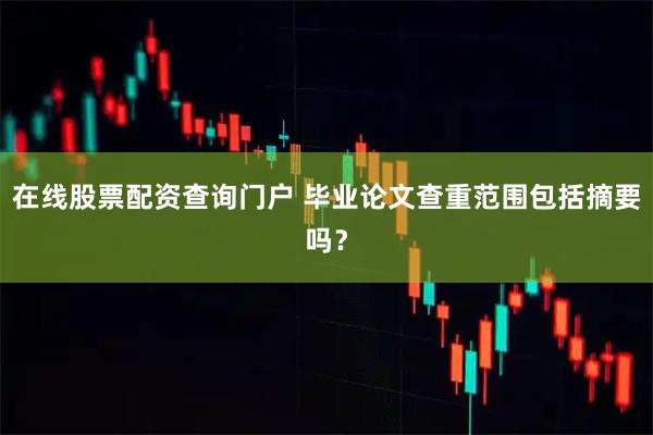 在线股票配资查询门户 毕业论文查重范围包括摘要吗？