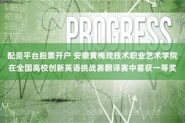 配资平台股票开户 安徽黄梅戏技术职业艺术学院在全国高校创新英语挑战赛翻译赛中喜获一等奖