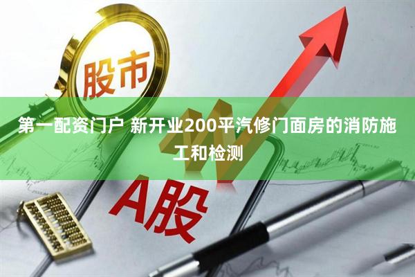 第一配资门户 新开业200平汽修门面房的消防施工和检测