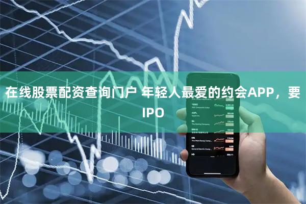 在线股票配资查询门户 年轻人最爱的约会APP，要IPO
