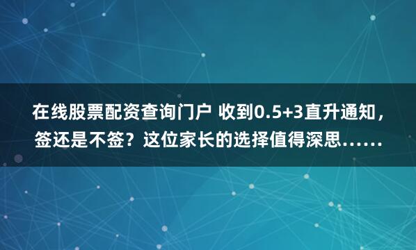 在线股票配资查询门户 收到0.5+3直升通知，签还是不签？这位家长的选择值得深思……