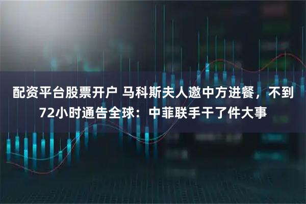 配资平台股票开户 马科斯夫人邀中方进餐，不到72小时通告全球：中菲联手干了件大事