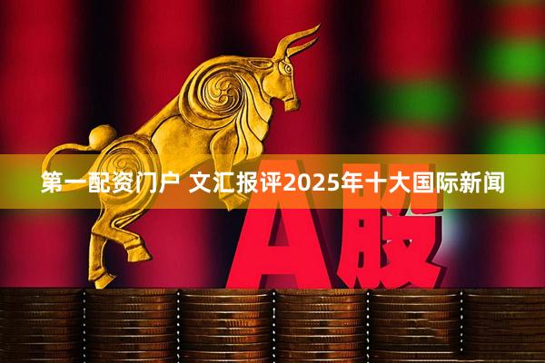 第一配资门户 文汇报评2025年十大国际新闻