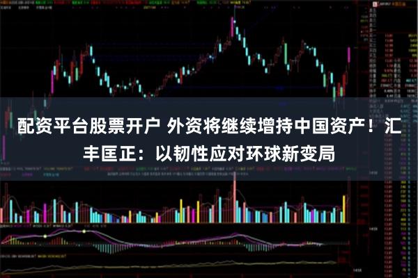 配资平台股票开户 外资将继续增持中国资产！汇丰匡正：以韧性应对环球新变局
