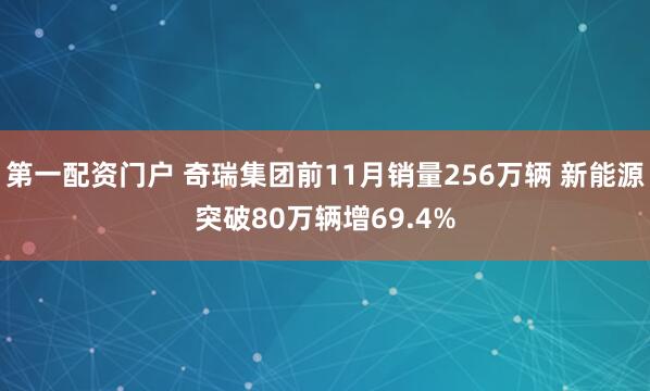 第一配资门户 奇瑞集团前11月销量256万辆 新能源突破80万辆增69.4%