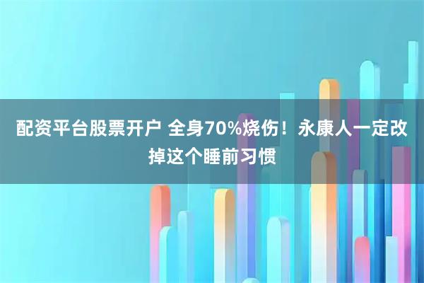 配资平台股票开户 全身70%烧伤！永康人一定改掉这个睡前习惯