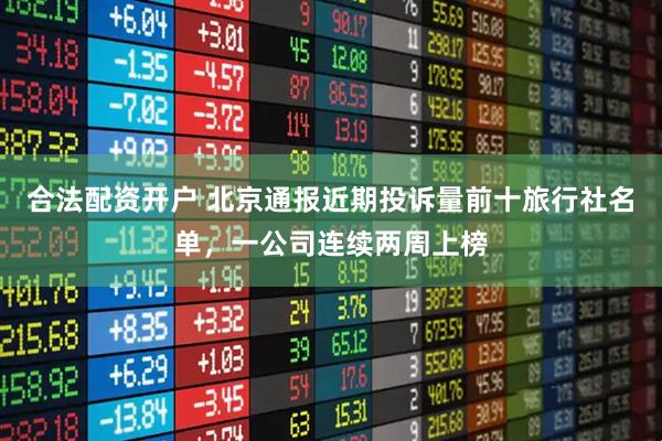 合法配资开户 北京通报近期投诉量前十旅行社名单，一公司连续两周上榜