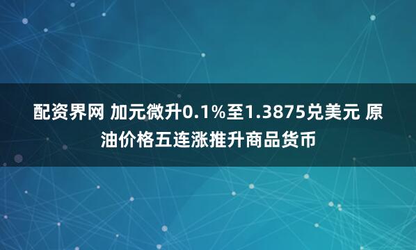 配资界网 加元微升0.1%至1.3875兑美元 原油价格五连涨推升商品货币
