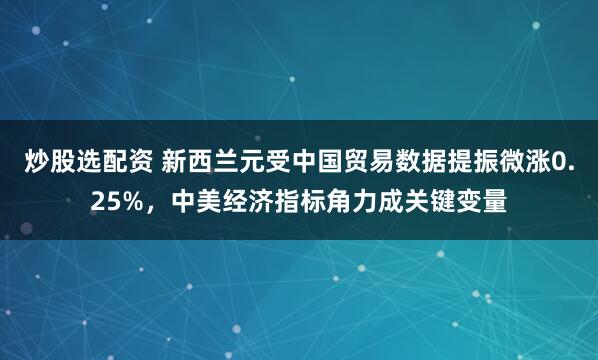 炒股选配资 新西兰元受中国贸易数据提振微涨0.25%，中美经济指标角力成关键变量