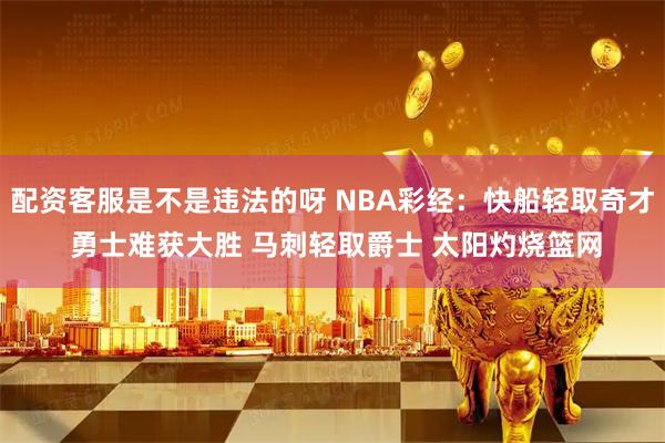 配资客服是不是违法的呀 NBA彩经：快船轻取奇才 勇士难获大胜 马刺轻取爵士 太阳灼烧篮网