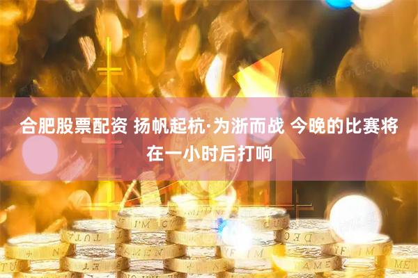 合肥股票配资 扬帆起杭·为浙而战 今晚的比赛将在一小时后打响