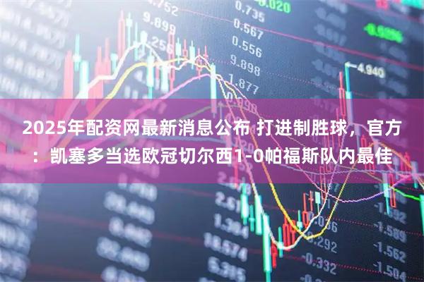 2025年配资网最新消息公布 打进制胜球，官方：凯塞多当选欧冠切尔西1-0帕福斯队内最佳