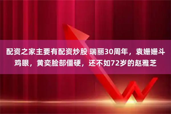 配资之家主要有配资炒股 瑞丽30周年,袁姗姗斗鸡眼,黄奕脸部僵硬,还不如72岁的赵雅芝
