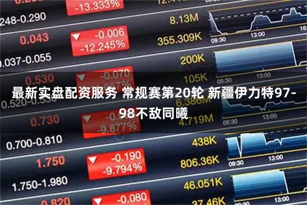 最新实盘配资服务 常规赛第20轮 新疆伊力特97-98不敌同曦