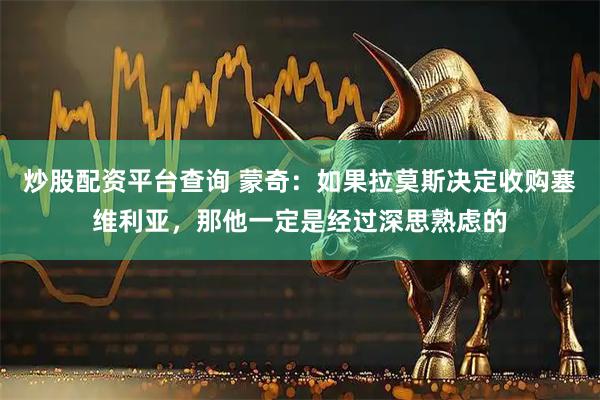 炒股配资平台查询 蒙奇：如果拉莫斯决定收购塞维利亚，那他一定是经过深思熟虑的
