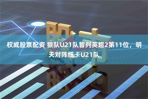 权威股票配资 狼队U21队暂列英超2第11位，明天对阵纽卡U21队