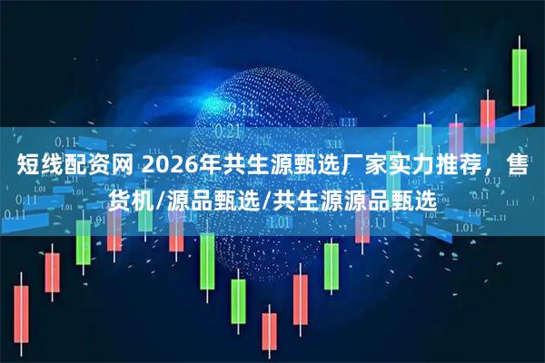 短线配资网 2026年共生源甄选厂家实力推荐，售货机/源品甄选/共生源源品甄选
