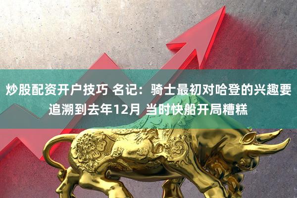 炒股配资开户技巧 名记：骑士最初对哈登的兴趣要追溯到去年12月 当时快船开局糟糕
