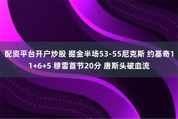 配资平台开户炒股 掘金半场53-55尼克斯 约基奇11+6+5 穆雷首节20分 唐斯头破血流