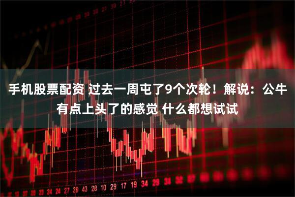 手机股票配资 过去一周屯了9个次轮！解说：公牛有点上头了的感觉 什么都想试试