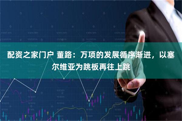 配资之家门户 董路:万项的发展循序渐进,以塞尔维亚为跳板再往上跳